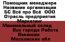 Помощник менеджера › Название организации ­ БС Всё про Всё, ООО › Отрасль предприятия ­ Маркетинг › Минимальный оклад ­ 25 000 - Все города Работа » Вакансии   . Московская обл.,Юбилейный г.